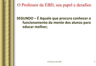 O Professor da EBD6O Professor da EBD, seu papel e desafiosAlgumas características que ajudam a identificar um professor vocacionado:Precisa ter um bom temperamento(o aspecto da personalidade responsável pela forma habitual e constante de agir peculiar a cada indivíduo)O professor deve entusiasmar-se com seus alunos a ponto de contagiá-los.