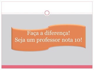 Faça a diferença!
Seja um professor nota 10!
 