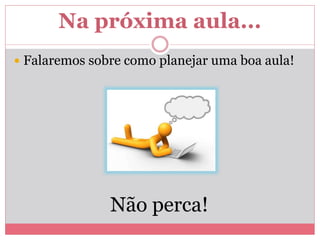 Na próxima aula...
 Falaremos sobre como planejar uma boa aula!
Não perca!
 