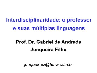 Interdisciplinaridade: o professor e suas múltiplas linguagens Prof. Dr. Gabriel de Andrade Junqueira Filho [email_address] 