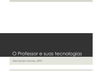 O Professor e suas tecnologias
Alex Sandro Gomes, UFPE
 