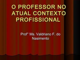 O PROFESSOR NO
ATUAL CONTEXTO
 PROFISSIONAL

  Prof° Ms. Valdriano F. do
         Nasimento
 