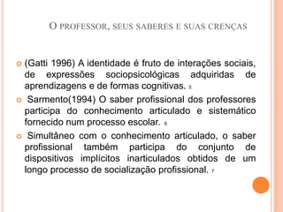  os conhecimentos aprendidos e transmitidos.O professor, seus saberes e suas crenças Duarte (1996) certas cognições do saber cotidiano podem se tornar mais sólidas, quando possam por um trabalho de reflexão.