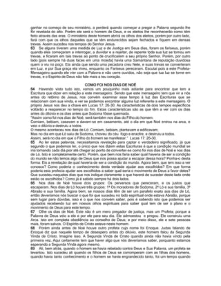 ganhar no começo de seu ministério, a perderá quando começar a pregar a Palavra segundo lhe fôr revelada do alto. Porém ele será o homem de Deus, e os eleitos lhe reconhecerão como têm feito através das eras. O ministério deste homem abrirá os olhos dos eleitos, porém por outro lado, fará com que os olhos daqueles que se têm endurecidos sejam fechados e fiquem em densas trevas. Assim sucedeu nos tempos do Senhor Jesus. 
63 Se alguns tiveram uma medida de Luz e de Justiça em Seus dias, foram os fariseus, porém quando eles começaram a interrogar, a duvidar e a rejeitar, de repente toda sua luz se tornou em trevas, e ficaram em tais trevas ao ponto de crucificarem a seu próprio Senhor. Porém, por outro lado [pois sempre há duas faces em uma moeda] havia uma Samaritana de reputação duvidosa quem o viu no poço. Ela ainda que sendo uma pecadora creu Nele, e suas trevas se converteram em Luz, e por Sua graça ela viveu, enquanto os Fariseus pereceram. Escutai pois a este Profeta- Mensageiro quando ele vier com a Palavra e não cerre ouvidos, não seja que tua luz se torne em trevas, e o Espírito de Deus não fale mais a teu coração. 
COMO FOI NOS DIAS DE NOÉ 
64 Havendo visto tudo isto, vamos um pouquinho mais adiante para encontrar que tem a Escritura que dizer em relação a este mensageiro. Sendo que este mensageiro tem que vir a nós antes do retôrno de Jesus, nos convém examinar esse tempo à luz das Escrituras que se relacionam com sua vinda, e ver se podemos encontrar alguma luz referente a este mensageiro. O próprio Jesus nos deu a chave em Lucas 17: 26-30. As características de dois tempos específicos voltarão a reaparecer no tempo do fim. Estas características são as que têm a ver com os dias antes do dilúvio e os dias antes que Sodoma fôsse queimada. 
“Assim como foi nos dias de Noé, será também nos dias do Filho do homem: 
Comiam, bebiam, casavam e davam-se em casamento, até o dia em que Noé entrou na arca, e veio o dilúvio e destruiu a todos. 
O mesmo aconteceu nos dias de Ló: Comiam, bebiam, plantavam e edificavam; 
Mas no dia em que Ló saiu de Sodoma, choveu do céu fogo e enxofre, e destruiu a todos. 
Assim, será no dia em que o Filho do homem se manifestar.” Lucas 17: 26-30. 
65 Ao ler estas palavras, necessitamos revelação para captar o verdadeiro significado, já que segundo o que podemos ler, o único que nos dizem estas Escrituras é que a condição mundial se iria tornando cada dia pior até chegar ao ponto de converter-se como foi nos dias de Noé e nos dias de Ló. Isto é completamente certo. Porém, que bem nos faria saber qual haveria de ser a condição do mundo se não temos algo de Deus que nos possa ajudar a escapar dessa hora? Ponha-o desta forma: Eis a revelação de qual haveria de ser a condição do mundo. Agora bem, que tem isso a ver conosco? Como poderia o conhecimento desta verdade ajudar aos escolhidos? Em que forma poderia esta profecia ajudar aos escolhidos a saber qual seria o movimento de Deus a favor deles? Que sucedeu naqueles dias que nos indique claramente o que haverá de suceder deste lado onde estão os escolhidos? Como já é sabido sempre há dois lados. 
66 Nos dias de Noé houve dois grupos: Os perversos que pereceram, e os justos que escaparam. Nos dias de Ló houve três grupos: 1º Os moradores de Sodoma, 2º Ló e sua família, 3º Abraão e sua família. Agora bem, se nossos dias têm de ser um paralelo exato aos dias de Ló, então deveríamos nós buscar o que foi que sucedeu no lado espiritual onde estava Abraão, porque sem lugar para dúvidas, isso é o que nos convém saber, pois é sabendo isto que podemos ser ajudados recebendo luz em nossos olhos espirituais para saber qual tem de ser o plano e o movimento de Deus para este tempo. 
67 Olhe os dias de Noé. Este não é um mero pregador de justiça, mas um Profeta; porque a Palavra de Deus veio a ele e por ele para seu dia. Ele admoestou e pregou. Ele construiu uma Arca. Isto em completa obediência ao conselho de Deus; e por meio disso, ele e sete pessoas mais, foram salvos. O Espírito de Cristo esteve neste homem. 
68 Porém ainda antes de Noé houve outro profeta cujo nome foi Enoque. Judas falando de Enoque diz que naquele tempo de desespero antes do dilúvio, este homem falou da Segunda Vinda de Cristo. Imagine isso. A Segunda Vinda de Cristo quando ainda não havia vindo pela primeira vez. Aqui certamente tem que haver algo que nós deveríamos saber, porquanto estamos esperando a Segunda Vinda agora mesmo. 
69 Ali, bem atrás, quando o homem se havia rebelado contra Deus e Sua Palavra, um profeta se levantou. Isto sucedeu ali quando os filhos de Deus se corromperam com as filhas dos homens, quando havia tanto conhecimento e o homem se havia engrandecido tanto, foi um tempo quando  
