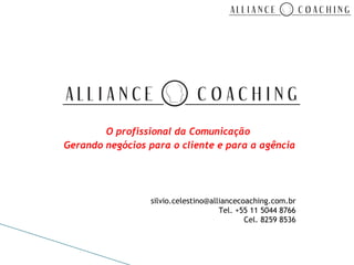 O profissional da Comunicação
Gerando negócios para o cliente e para a agência




                  silvio.celestino@alliancecoaching.com.br
                                      Tel. +55 11 5044 8766
                                             Cel. 8259 8536
 