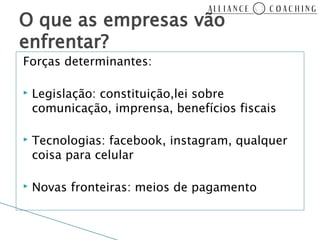 O que as empresas vão
enfrentar?
Forças determinantes:

▸   Legislação: constituição,lei sobre
    comunicação, imprensa, benefícios fiscais

▸   Tecnologias: facebook, instagram, qualquer
    coisa para celular

▸   Novas fronteiras: meios de pagamento
 