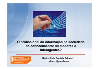 O profissional da informação na sociedade
     do conhecimento: mediadores e
               interagentes?

               Regina Celia Baptista Belluzzo
                   rbelluzzo@gmail.com
 