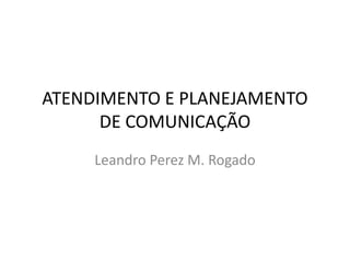 ATENDIMENTO E PLANEJAMENTO
      DE COMUNICAÇÃO
     Leandro Perez M. Rogado
 
