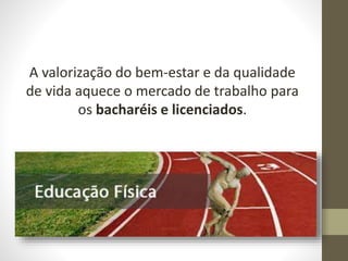 A valorização do bem-estar e da qualidade
de vida aquece o mercado de trabalho para
os bacharéis e licenciados.
 