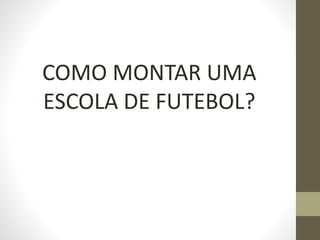 COMO MONTAR UMA
ESCOLA DE FUTEBOL?
 