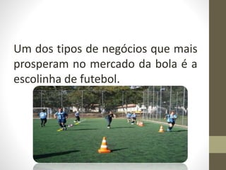 Um dos tipos de negócios que mais
prosperam no mercado da bola é a
escolinha de futebol.
 