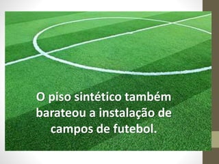 O piso sintético também
barateou a instalação de
campos de futebol.
 