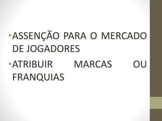 •ASSENÇÃO PARA O MERCADO
DE JOGADORES
•ATRIBUIR MARCAS OU
FRANQUIAS
 