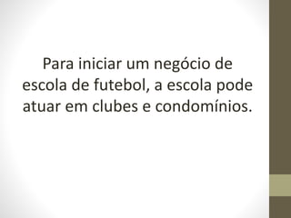 Para iniciar um negócio de
escola de futebol, a escola pode
atuar em clubes e condomínios.
 