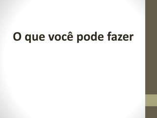 O que você pode fazer
 
