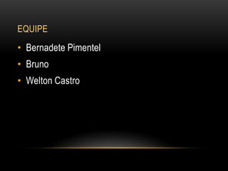 EQUIPE
• Bernadete Pimentel
• Bruno
• Welton Castro
 