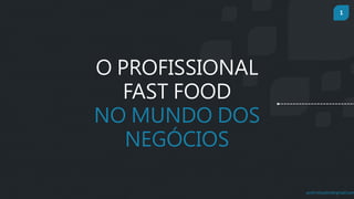 1
prof.mlcastro@gmail.com
O PROFISSIONAL
FAST FOOD
NO MUNDO DOS
NEGÓCIOS
 