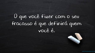 prof.mlcastro@gmail.com
O que você fizer com o seu
fracasso é que definirá quem
você é.
 