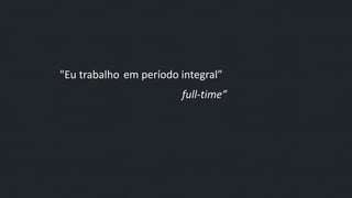 "Eu trabalho em período integral”
full-time”
 