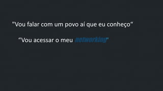 "Vou falar com um povo aí que eu conheço“
“Vou acessar o meu networking"
 