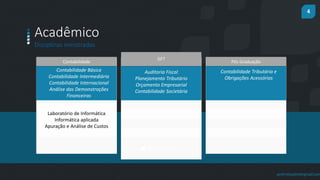 4
prof.mlcastro@gmail.com
Contabilidade
GFT
Auditoria Fiscal
Planejamento Tributário
Orçamento Empresarial
Contabilidade Societária
Get Business Plan
Pós Graduação
Contabilidade Tributária e
Obrigações Acessórias
Acadêmico
Disciplinas ministradas
Contabilidade Básica
Contabilidade Intermediária
Contabilidade Internacional
Análise das Demonstrações
Financeiras
Laboratório de Informática
Informática aplicada
Apuração e Análise de Custos
 