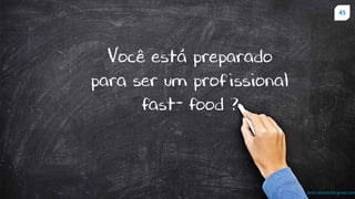 45
prof.mlcastro@gmail.com
Você está preparado
para ser um profissional
fast- food ?
 