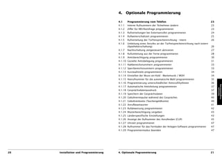 4. Optionale Programmierung

                                       4.1     Programmierung vom Telefon                                            23
                                       4.1.1   Interne Rufnummern der Teilnehmer ändern                              23
                                       4.1.2   Ziffer für IWV-Rückfrage programmieren                                23
                                       4.1.3   Rufverteilungen bei Externanrufen programmieren                       24
                                       4.1.4   Rufweiterschaltzeit programmieren                                     25
                                       4.1.5   Rufverteilung der Türfreisprecheinrichtung - intern                   26
                                       4.1.6   Umleitung eines Anrufes an der Türfreisprecheinrichtung nach extern
                                               (Apothekerschaltung)                                                  26
                                       4.1.7   Nachtschaltung zeitgesteuert aktivieren                               27
                                       4.1.8   Rufumleitung aus der Ferne programmieren                              28
                                       4.1.9   Amtsberechtigung programmieren                                        30
                                       4.1.10 Gezielte Amtsbelegung programmieren                                    31
                                       4.1.11 Nahbereichsnummern programmieren                                       33
                                       4.1.12 Sperrbereichsnummern programmieren                                     33
                                       4.1.13 Kurzwahlziele programmieren                                            34
                                       4.1.14 Einstellen der Music-on-Hold - Wartemusik / MOH                        34
                                       4.1.15 Notrufnummer für die automatische Wahl programmieren                   35
                                       4.1.16 Programmierung unterschiedlicher Amtsrufrhythmen                       36




                                                                                                                          Programmierung
                                       4.1.17 Automatische Amtsholung programmieren                                  37




                                                                                                                             Optionale
                                       4.1.18 Gesprächsdatenausdruck                                                 37
                                       4.1.19 Speichern der Gesprächsdaten                                           39
                                       4.1.20 Gebührenimpulse während des Gespräches                                 40
                                       4.1.21 Gebührenkonto (Taschengeldkonto)                                       40
                                       4.1.22 Anrufbeantworter                                                       41
                                       4.1.23 Rufabweisung programmieren                                             42
                                       4.1.24 Masterberechtigung vergeben                                            43
                                       4.1.25 Länderspezifische Einstellungen                                        43
                                       4.1.26 Anzeige der Rufnummer des Anrufenden (CLIP)                            45
                                       4.1.27 Uhrzeit programmieren                                                  47
                                       4.1.28 Rufnummer für das Fernladen der Anlagen-Software programmieren         47
                                       4.1.29 Programmiermodus beenden                                               47




20   Installation und Programmierung   4. Optionale Pogrammierung                                                    21
 