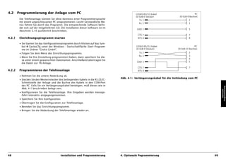 4.2     Programmierung der Anlage vom PC                                                         GESKO-RS232-Kabel                           PC
                                                                                                 (D-SUB-9 Stecker)              (D-SUB-9 Buchse)
         Die Telefonanlage können Sie ohne Kenntnis einer Programmiersprache                        Tx 2                                2
         mit einem angeschlossenen PC programmieren. Leicht verständliche Me-
                                                                                                    Rx 3                                3
         nüs führen Sie durch das Programm. Die entsprechende Software befin-
         det sich auf der mitgelieferten CD. Die Installation dieser Software ist im
                                                                                                  GND 5                                 5
         Abschnitt 5.10 ausführlich beschrieben.
                                                                                                   CTS 7                                7
4.2.1    Einrichtungsprogramm starten                                                              RTS 8                                8

         • Sie Starten Sie das Konfigurationsprogramm durch Klicken auf das Sym-
           bol    GeskoCfg unter der Windows - Startschaltfläche Start Program-                   GESKO-RS232-Kabel                          PC
           me im Ordner “Gesko GmbH”.                                                             (D-SUB-9 Stecker)            (D-SUB-25 Buchse)

         • Folgen Sie dem Menü des Einrichtungsprogramms.                                           Tx 2                                2
                                                                                                    Rx 3                                3
         • Wenn Sie Ihre Einstellung programmiert haben, dann speichern Sie die-
                                                                                                                                        4
           se unter einem gewünschten Dateinamen. Anschließend übertragen Sie
                                                                                                  GND 5                                 5
           die Daten zur TK-Anlage.
                                                                                                   CTS 7                                7
4.2.2    Programmieren der Telefonanlage                                                           RTS 8

         • Nehmen Sie die untere Abdeckung ab.
                                                                                       Abb. 4-1: Verlängerungskabel für die Verbindung zum PC
         • Stecken Sie den Westernstecker des beiliegenden Kabels in die RS 232C-
           Schnittstelle der Anlage und die Buchse des Kabels in den COM-Port
           des PC. Falls Sie ein Verlängerungskabel benötigen, muß dieses wie in




                                                                                                                                                        Programmierung
           Abb. 4-1 beschrieben belegt sein.




                                                                                                                                                           Optionale
         • Konfigurieren Sie die Telefonanlage. Ihre Eingaben werden menüge-
           führt interaktiv entgegengenommen.
         • Speichern Sie Ihre Konfiguration.
         • Übertragen Sie die Konfiguration zur Telefonanlage.
         • Beenden Sie das Einrichtungsprogramm.
         • Bringen Sie die Abdeckung der Telefonanlage wieder an.




48                                          Installation und Programmierung            4. Optionale Pogrammierung                                  49
 