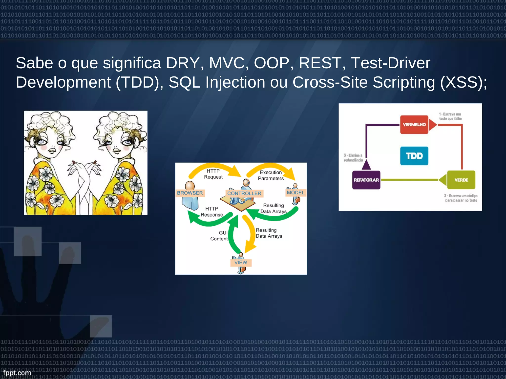 Sabe o que significa DRY, MVC, OOP, REST, Test-Driver
Development (TDD), SQL Injection ou Cross-Site Scripting (XSS);