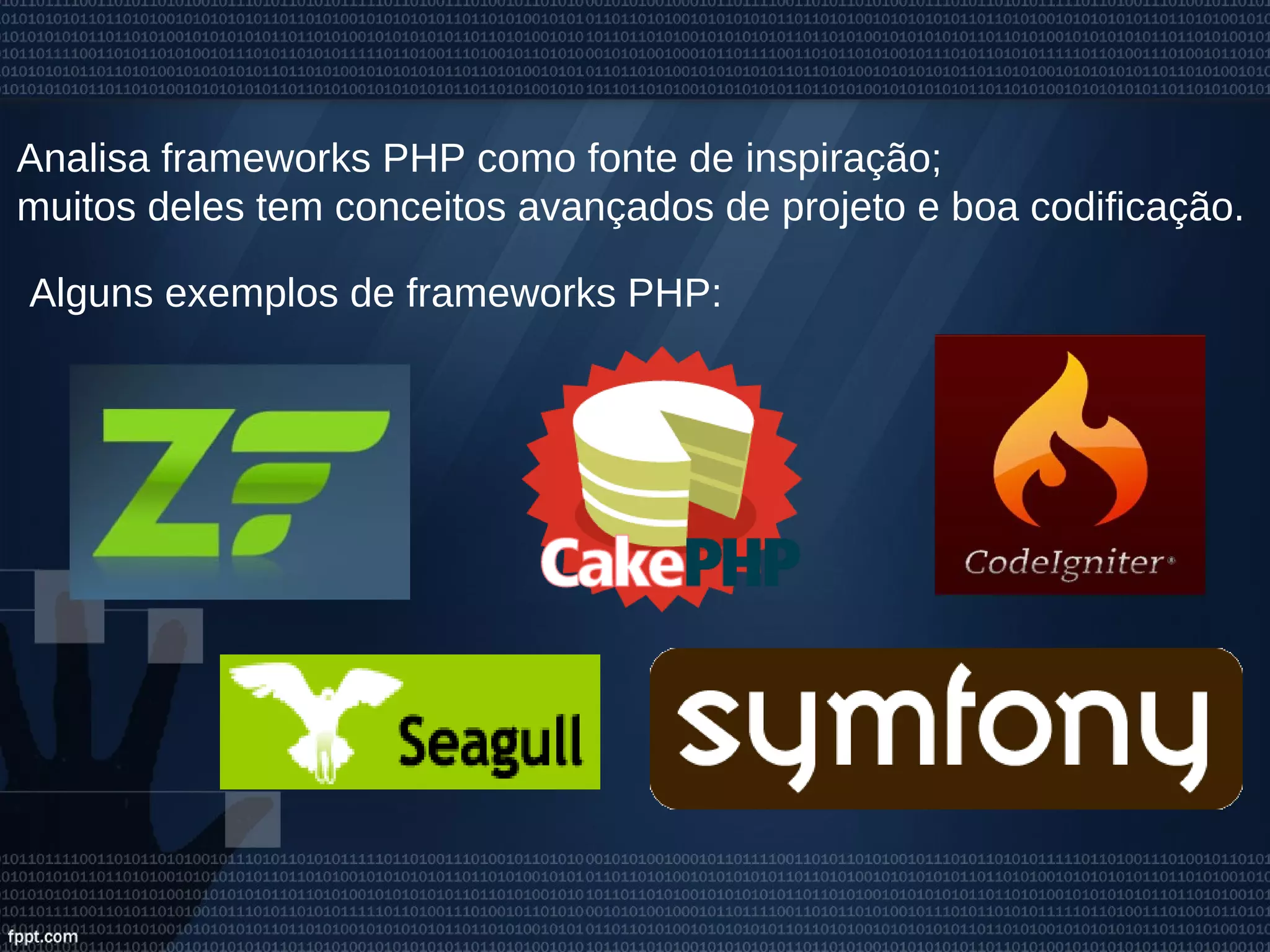 Analisa frameworks PHP como fonte de inspiração;
muitos deles tem conceitos avançados de projeto e boa codificação.
Alguns exemplos de frameworks PHP: