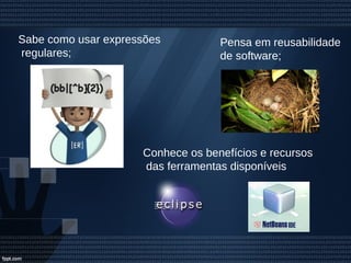 Conhece os benefícios e recursos
das ferramentas disponíveis
Pensa em reusabilidade
de software;
Sabe como usar expressões
regulares;
 