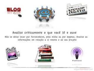 Analise criticamente o que você lê e ouve
Não se deixe levar por fornecedores, pela mídia ou por dogmas. Analise as
           informações em relação a si mesmo e ao seu projeto
 
