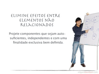 Elimine efeitos entre
     elementos não
     relacionados
Projete componentes que sejam auto-
suﬁcientes, independentes e com uma
   ﬁnalidade exclusiva bem deﬁnida.
 