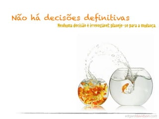 Não há decisões deﬁnitivas
          Nenhuma decisão é irrevogável: planeje-se para a mudança.
 
