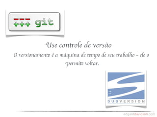 Use controle de versão
O versionamento é a máquina de tempo de seu trabalho – ele o
                      permite voltar.
 
