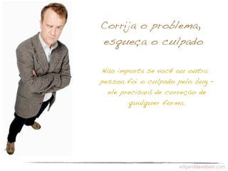 Corrija o problema,
esqueça o culpado

Não importa se você ou outra
pessoa foi o culpado pelo bug –
  ele precisará de correção de
        qualquer forma.
 