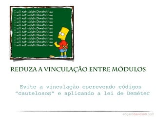 Reduza a vinculação entre módulos

  Evite a vinculação escrevendo códigos
 “cautelosos” e aplicando a lei de Deméter
 