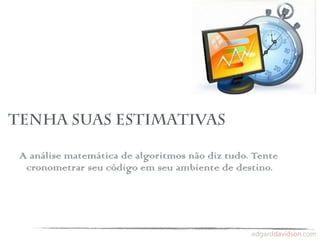 Tenha suas estimativas

 A análise matemática de algoritmos não diz tudo. Tente
  cronometrar seu código em seu ambiente de destino.
 