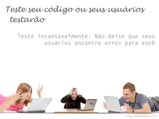 Teste seu código ou seus usuários
 testarão

  Teste incansavelmente. Não deixe que seus
          usuários encontre erros para você
 