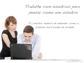 Trabalhe com usuários para
  pensar como um usuário

 É a melhor maneira de entender como o
      sistema será usado de verdade
 
