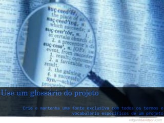 Use um glossário do projeto
      Crie	
  e	
  mantenha	
  uma	
  fonte	
  exclusiva	
  com	
  todos	
  os	
  termos	
  e	
  
                                      vocabulário	
  específicos	
  de	
  um	
  projeto
 