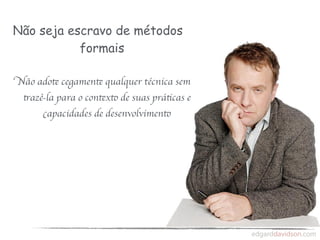 Não seja escravo de métodos
           formais

Não adote cegamente qualquer técnica sem
 trazê-la para o contexto de suas práticas e
      capacidades de desenvolvimento
 