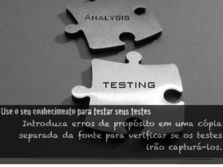 Use o seu conhecimento para testar seus testes
      Introduza erros de propósito em uma cópia
     separada da fonte para veriﬁcar se os testes
                                irão capturá-los.
 