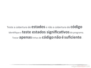 Teste	
  a	
  cobertura	
  de	
  estados	
  e	
  não	
  a	
  cobertura	
  do	
  código
                 teste	
  estados	
  signiﬁca:vos	
  do	
  programa.	
  
 Iden,ﬁque	
  e	
  

      Testar	
  apenas	
  linhas	
  de	
  código	
  não	
  é	
  suﬁciente.
 