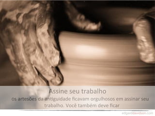 Assine	
  seu	
  trabalho
Os	
  artesões	
  da	
  an,guidade	
  ﬁcavam	
  orgulhosos	
  em	
  assinar	
  seu	
  
                    trabalho.	
  Você	
  também	
  deve	
  ﬁcar
 