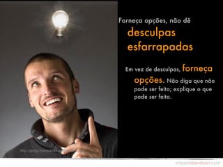 Forneça opções, não dê

  desculpas
  esfarrapadas
  Em vez de desculpas,   forneça
     opções. Não diga que não
     pode ser feito; explique o que
     pode ser feito.
 