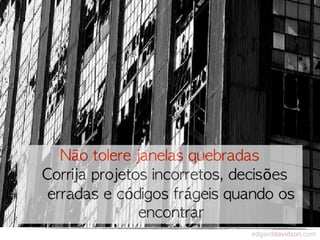 Não	 tolere	 janelas	 quebradas
Corrija	 projetos	 incorretos,	 decisões	 
 erradas	 e	 códigos	 frágeis	 quando	 os	 
                 encontrar
 