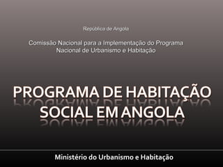 Ministério do Urbanismo e HabitaçãoMinistério do Urbanismo e Habitação
República de AngolaRepública de Angola
Comissão Nacional para a Implementação do ProgramaComissão Nacional para a Implementação do Programa
Nacional de Urbanismo e HabitaçãoNacional de Urbanismo e Habitação
 