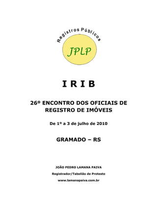 I R I B
26º ENCONTRO DOS OFICIAIS DE
REGISTRO DE IMÓVEIS
De 1º a 3 de julho de 2010
GRAMADO – RS
JOÃO PEDRO LAMANA PAIVA
R...