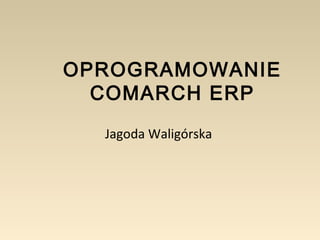 OPROGRAMOWANIE 
COMARCH ERP 
Jagoda Waligórska 
 